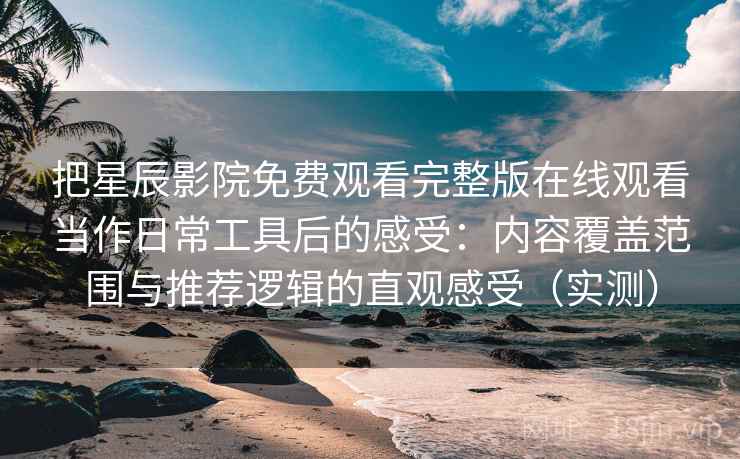 把星辰影院免费观看完整版在线观看当作日常工具后的感受:内容覆盖范围与推荐逻辑的直观感受(实测) 把星辰影院免费观看完整版在线观看当作日常工具后的感受:内容覆盖范围与推荐逻辑的直观感受(实测)