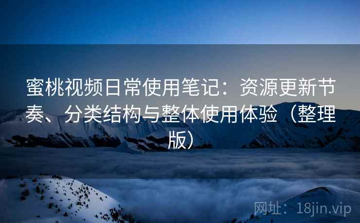 蜜桃视频日常使用笔记：资源更新节奏、分类结构与整体使用体验（整理版）