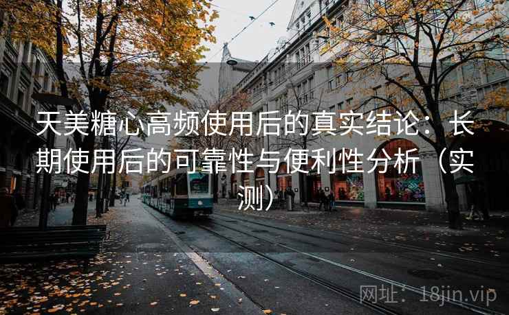 天美糖心高频使用后的真实结论：长期使用后的可靠性与便利性分析（实测）