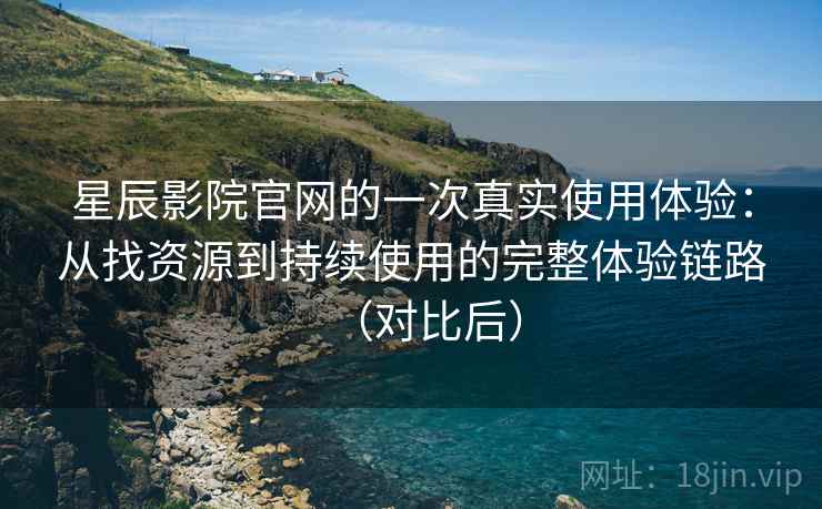 星辰影院官网的一次真实使用体验：从找资源到持续使用的完整体验链路（对比后）
