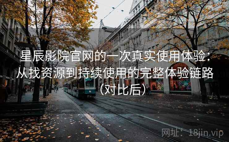 星辰影院官网的一次真实使用体验：从找资源到持续使用的完整体验链路（对比后）