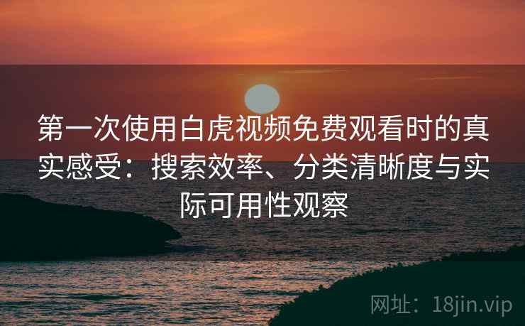 第一次使用白虎视频免费观看时的真实感受:搜索效率、分类清晰度与实际可用性观察 第一次使用白虎视频免费观看时的真实感受:搜索效率、分类清晰度与实际可用性观察