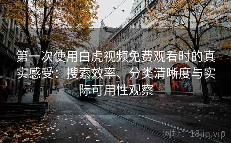 第一次使用白虎视频免费观看时的真实感受:搜索效率、分类清晰度与实际可用性观察 第一次使用白虎视频免费观看时的真实感受:搜索效率、分类清晰度与实际可用性观察