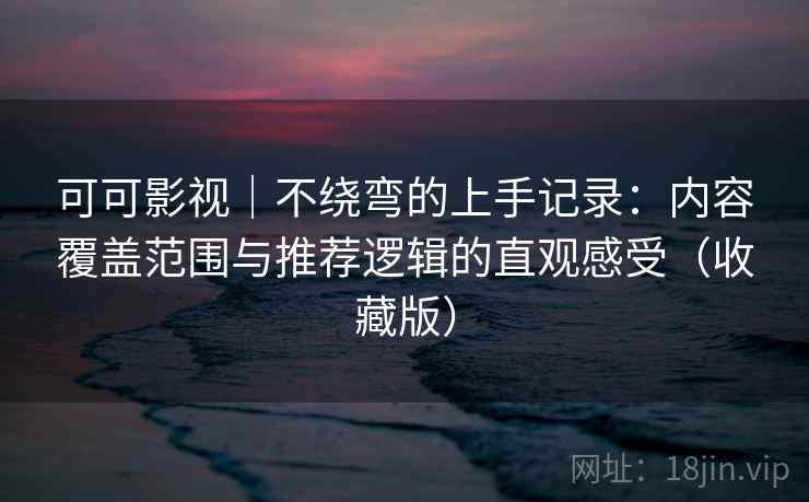 可可影视｜不绕弯的上手记录：内容覆盖范围与推荐逻辑的直观感受（收藏版）