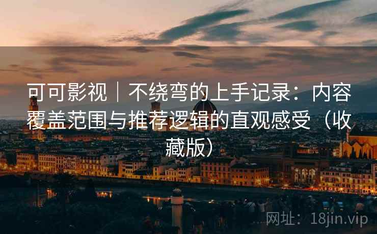 可可影视｜不绕弯的上手记录：内容覆盖范围与推荐逻辑的直观感受（收藏版）