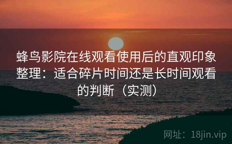 蜂鸟影院在线观看使用后的直观印象整理：适合碎片时间还是长时间观看的判断（实测）
