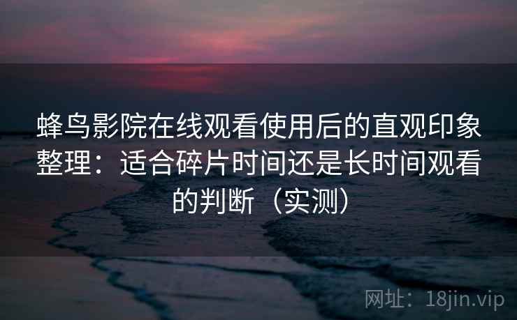 蜂鸟影院在线观看使用后的直观印象整理：适合碎片时间还是长时间观看的判断（实测）