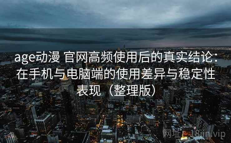 age动漫 官网高频使用后的真实结论：在手机与电脑端的使用差异与稳定性表现（整理版）