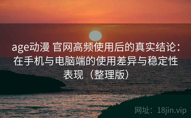 age动漫 官网高频使用后的真实结论：在手机与电脑端的使用差异与稳定性表现（整理版）