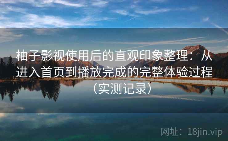 柚子影视使用后的直观印象整理：从进入首页到播放完成的完整体验过程（实测记录）