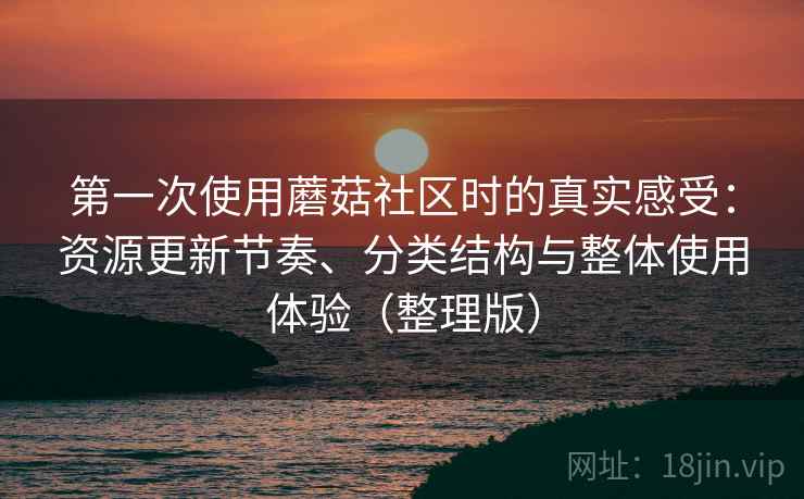 第一次使用蘑菇社区时的真实感受：资源更新节奏、分类结构与整体使用体验（整理版）