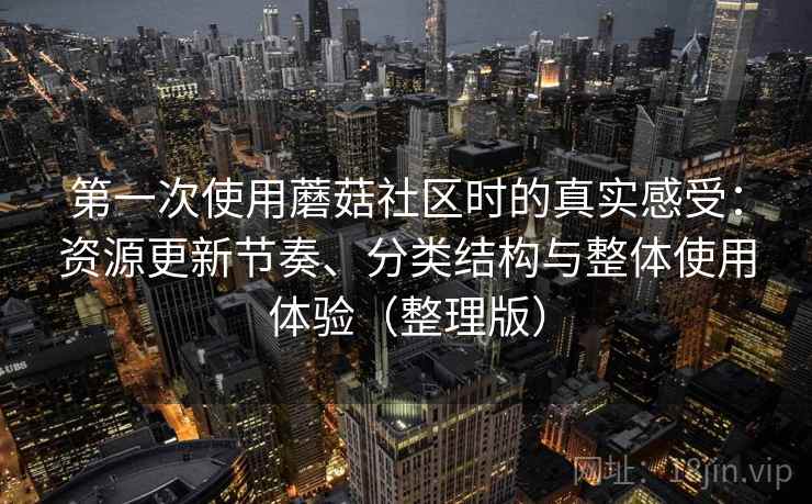 第一次使用蘑菇社区时的真实感受：资源更新节奏、分类结构与整体使用体验（整理版）
