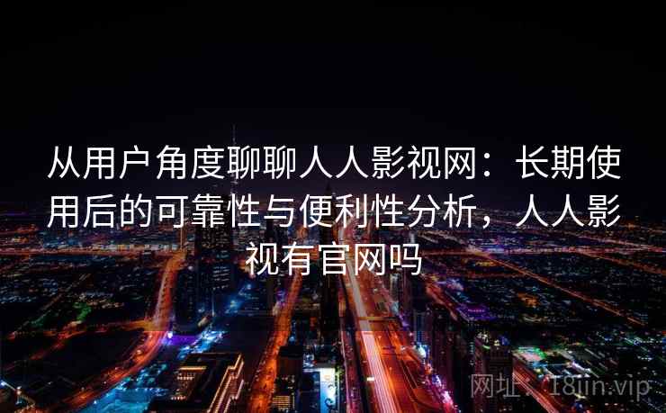 从用户角度聊聊人人影视网：长期使用后的可靠性与便利性分析，人人影视有官网吗