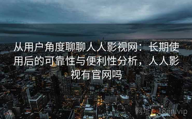 从用户角度聊聊人人影视网：长期使用后的可靠性与便利性分析，人人影视有官网吗