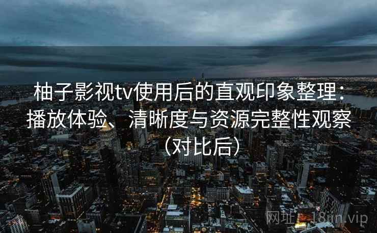 柚子影视tv使用后的直观印象整理：播放体验、清晰度与资源完整性观察（对比后）
