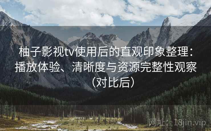 柚子影视tv使用后的直观印象整理：播放体验、清晰度与资源完整性观察（对比后）