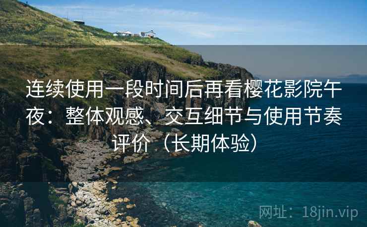 连续使用一段时间后再看樱花影院午夜：整体观感、交互细节与使用节奏评价（长期体验）