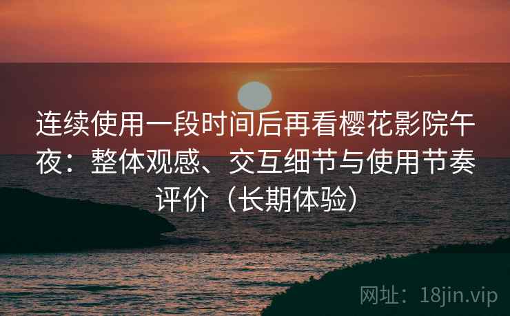 连续使用一段时间后再看樱花影院午夜：整体观感、交互细节与使用节奏评价（长期体验）
