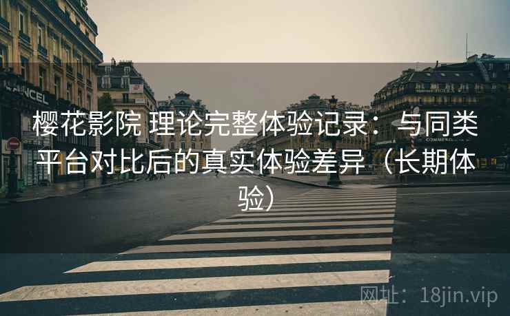 樱花影院 理论完整体验记录：与同类平台对比后的真实体验差异（长期体验）