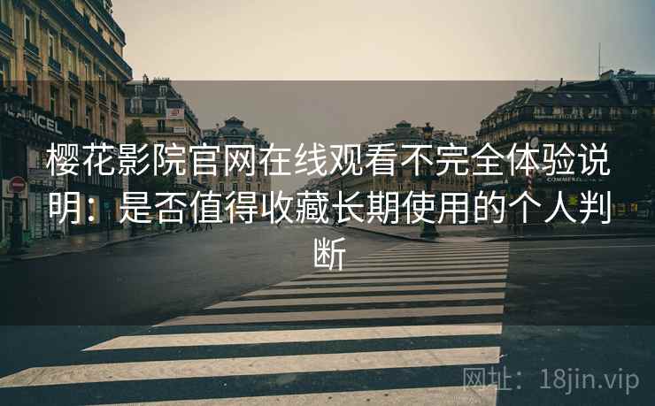 樱花影院官网在线观看不完全体验说明：是否值得收藏长期使用的个人判断