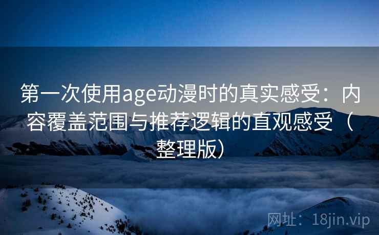 第一次使用age动漫时的真实感受：内容覆盖范围与推荐逻辑的直观感受（整理版）