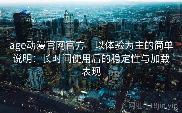 age动漫官网官方｜以体验为主的简单说明：长时间使用后的稳定性与加载表现