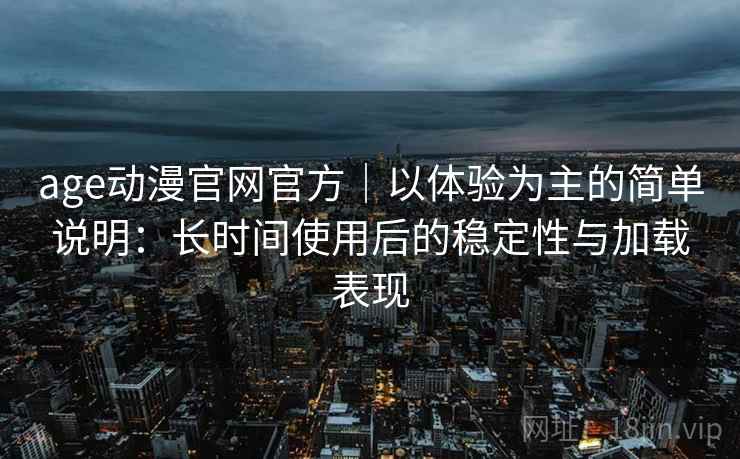 age动漫官网官方｜以体验为主的简单说明：长时间使用后的稳定性与加载表现