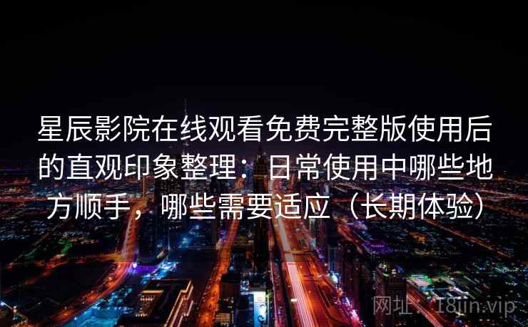 星辰影院在线观看免费完整版使用后的直观印象整理：日常使用中哪些地方顺手，哪些需要适应（长期体验）