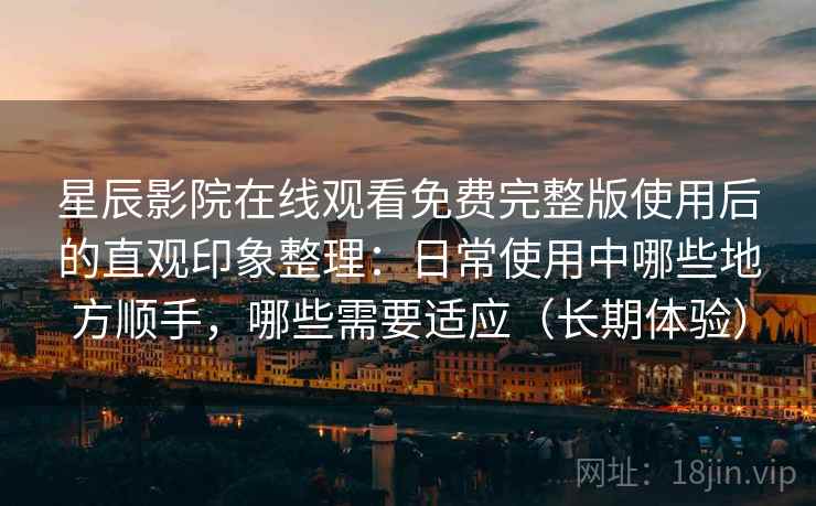 星辰影院在线观看免费完整版使用后的直观印象整理：日常使用中哪些地方顺手，哪些需要适应（长期体验）