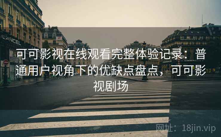 可可影视在线观看完整体验记录：普通用户视角下的优缺点盘点，可可影视剧场