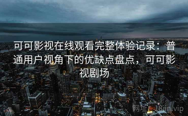 可可影视在线观看完整体验记录：普通用户视角下的优缺点盘点，可可影视剧场