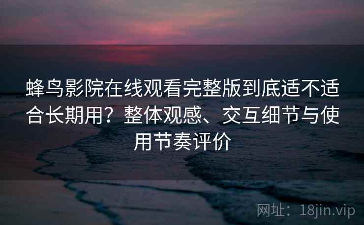 蜂鸟影院在线观看完整版到底适不适合长期用？整体观感、交互细节与使用节奏评价