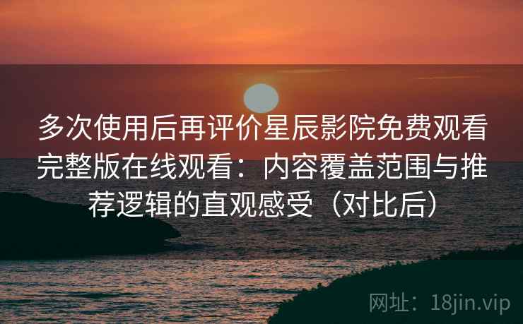 多次使用后再评价星辰影院免费观看完整版在线观看：内容覆盖范围与推荐逻辑的直观感受（对比后）