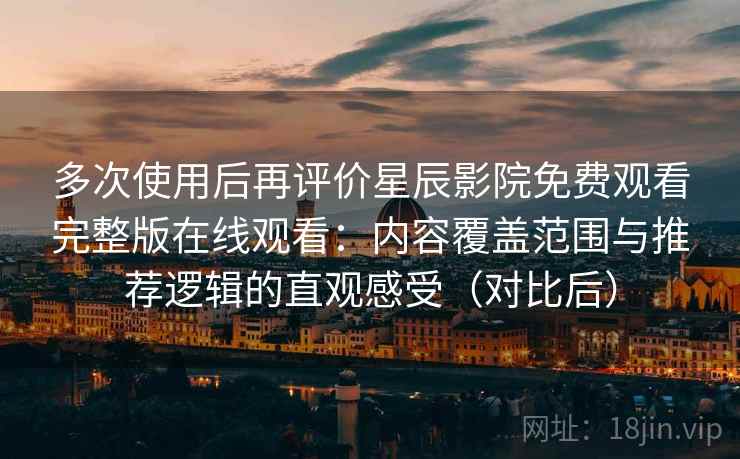 多次使用后再评价星辰影院免费观看完整版在线观看：内容覆盖范围与推荐逻辑的直观感受（对比后）
