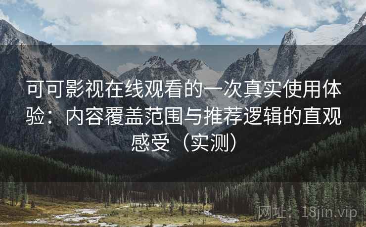 可可影视在线观看的一次真实使用体验：内容覆盖范围与推荐逻辑的直观感受（实测）