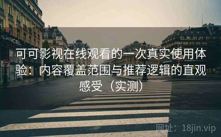 可可影视在线观看的一次真实使用体验：内容覆盖范围与推荐逻辑的直观感受（实测）