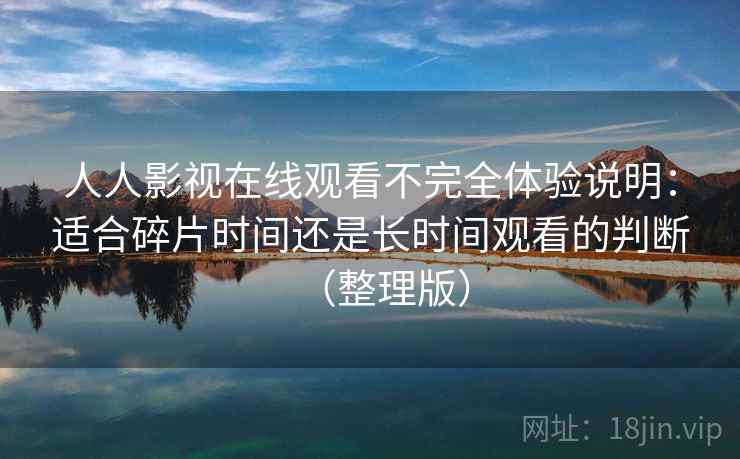 人人影视在线观看不完全体验说明：适合碎片时间还是长时间观看的判断（整理版）