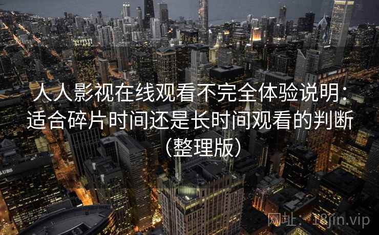 人人影视在线观看不完全体验说明：适合碎片时间还是长时间观看的判断（整理版）