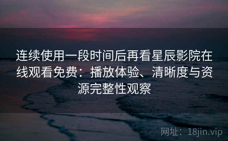 连续使用一段时间后再看星辰影院在线观看免费：播放体验、清晰度与资源完整性观察