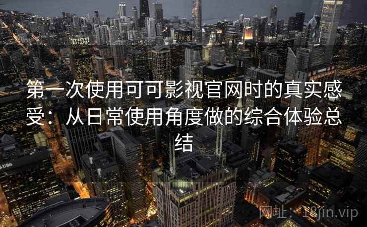 第一次使用可可影视官网时的真实感受：从日常使用角度做的综合体验总结