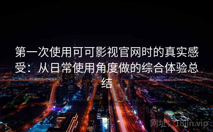 第一次使用可可影视官网时的真实感受：从日常使用角度做的综合体验总结