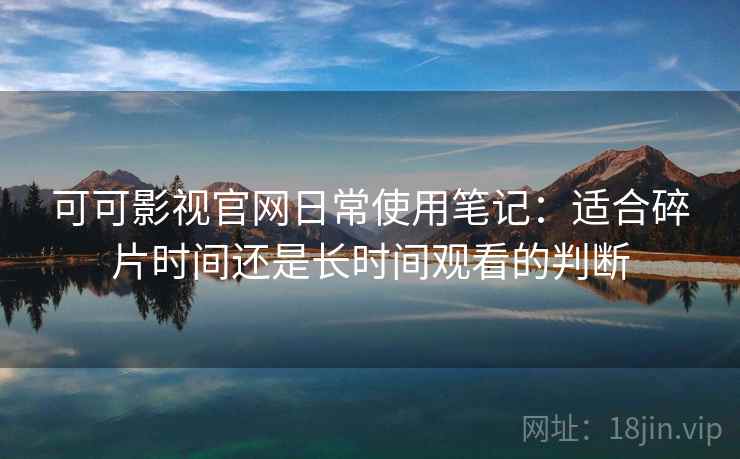 可可影视官网日常使用笔记：适合碎片时间还是长时间观看的判断