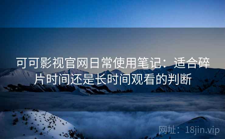 可可影视官网日常使用笔记：适合碎片时间还是长时间观看的判断