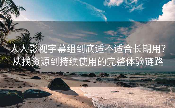 人人影视字幕组到底适不适合长期用？从找资源到持续使用的完整体验链路