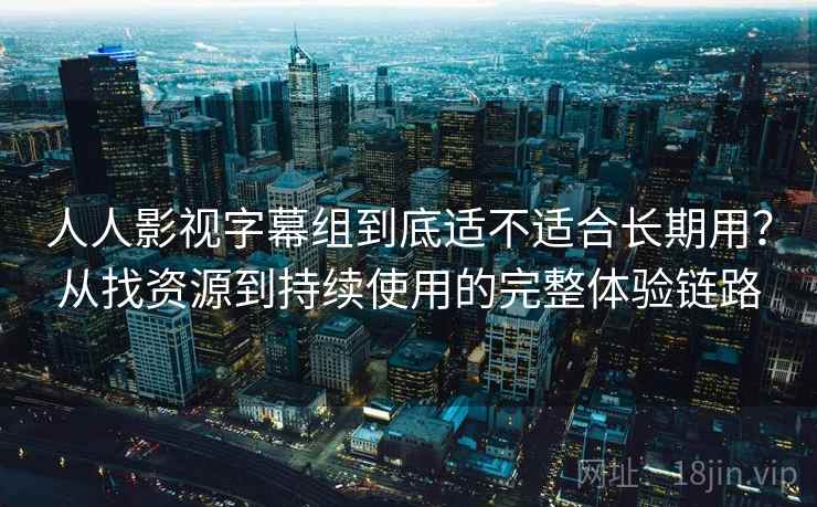 人人影视字幕组到底适不适合长期用？从找资源到持续使用的完整体验链路