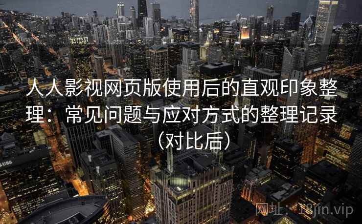 人人影视网页版使用后的直观印象整理：常见问题与应对方式的整理记录（对比后）