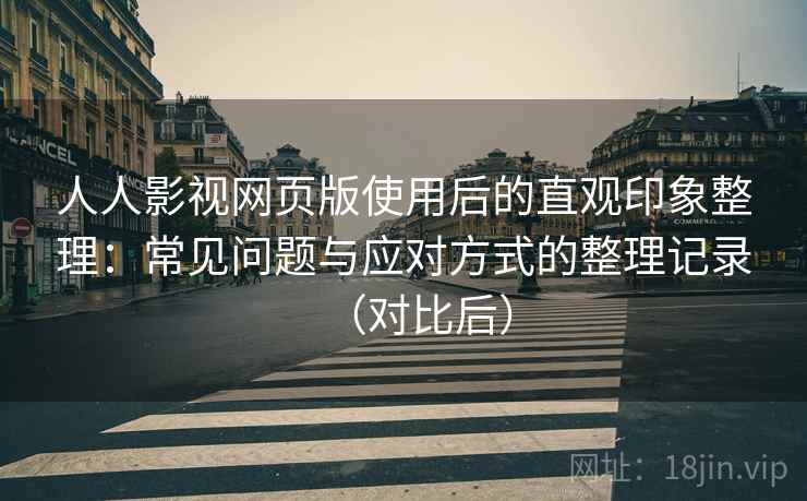 人人影视网页版使用后的直观印象整理：常见问题与应对方式的整理记录（对比后）