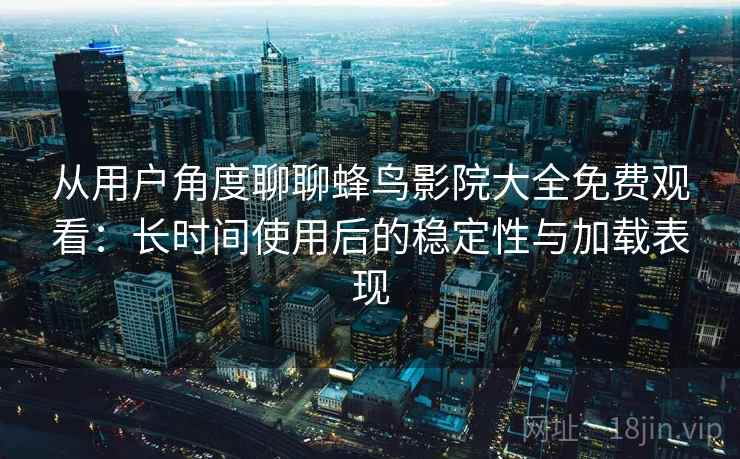从用户角度聊聊蜂鸟影院大全免费观看：长时间使用后的稳定性与加载表现