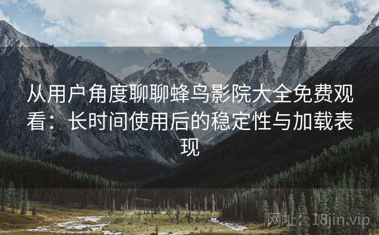 从用户角度聊聊蜂鸟影院大全免费观看：长时间使用后的稳定性与加载表现