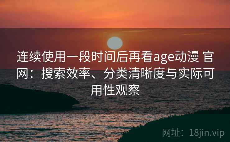 连续使用一段时间后再看age动漫 官网：搜索效率、分类清晰度与实际可用性观察